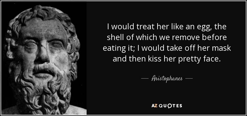 I would treat her like an egg, the shell of which we remove before eating it; I would take off her mask and then kiss her pretty face. - Aristophanes