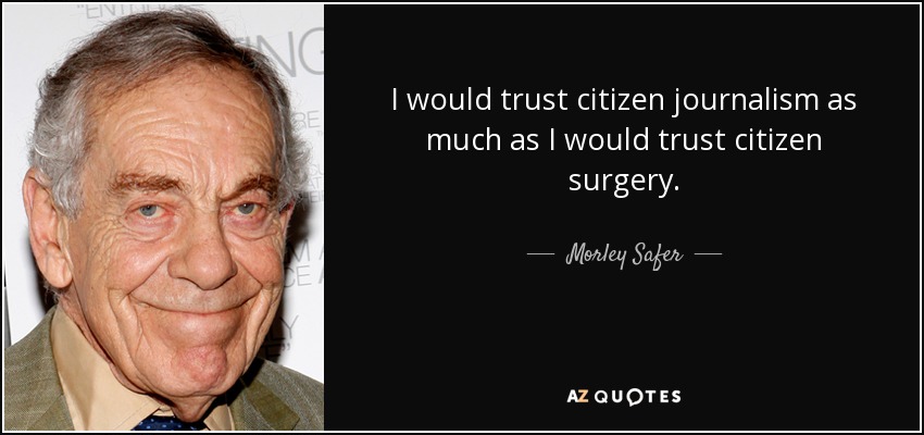 I would trust citizen journalism as much as I would trust citizen surgery. - Morley Safer
