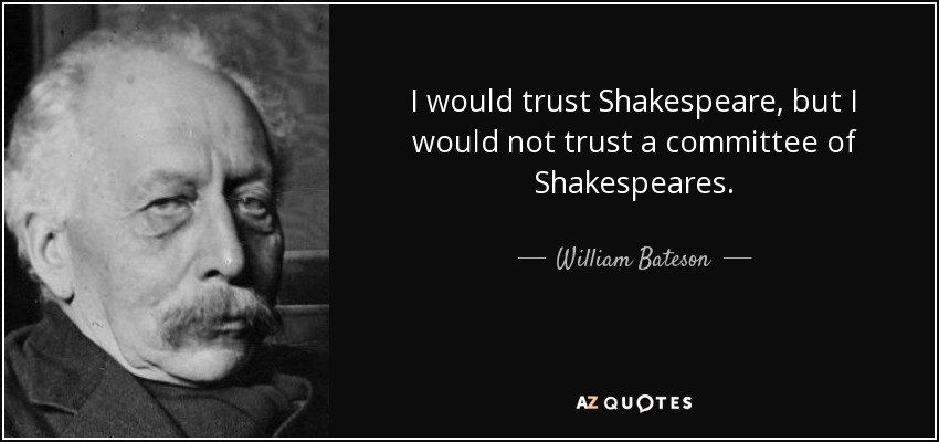 I would trust Shakespeare, but I would not trust a committee of Shakespeares. - William Bateson