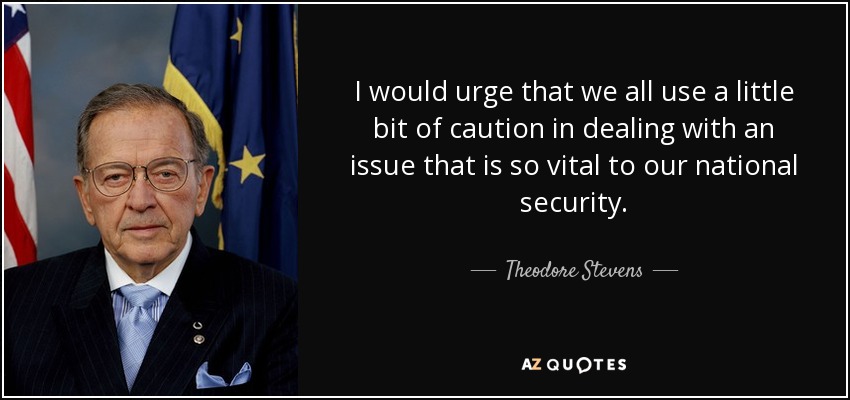 I would urge that we all use a little bit of caution in dealing with an issue that is so vital to our national security. - Theodore Stevens