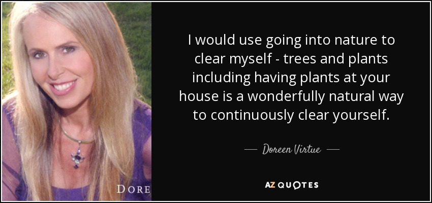 I would use going into nature to clear myself - trees and plants including having plants at your house is a wonderfully natural way to continuously clear yourself. - Doreen Virtue
