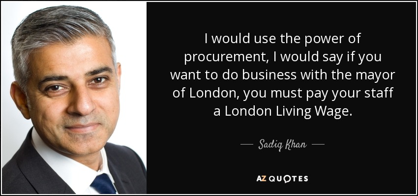 I would use the power of procurement, I would say if you want to do business with the mayor of London, you must pay your staff a London Living Wage. - Sadiq Khan