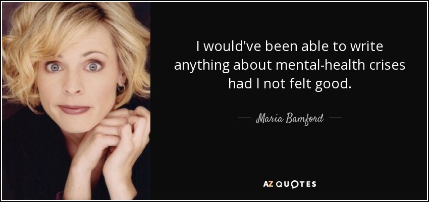 I would've been able to write anything about mental-health crises had I not felt good. - Maria Bamford