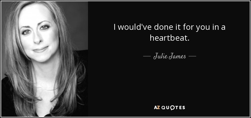 I would've done it for you in a heartbeat. - Julie James