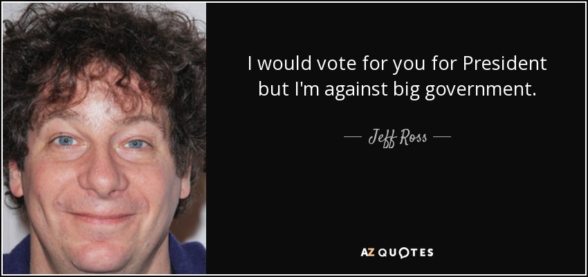 I would vote for you for President but I'm against big government. - Jeff Ross