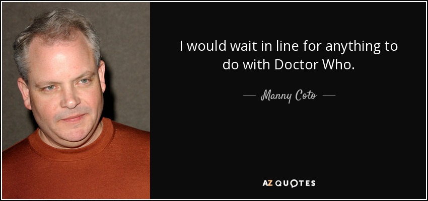 I would wait in line for anything to do with Doctor Who. - Manny Coto
