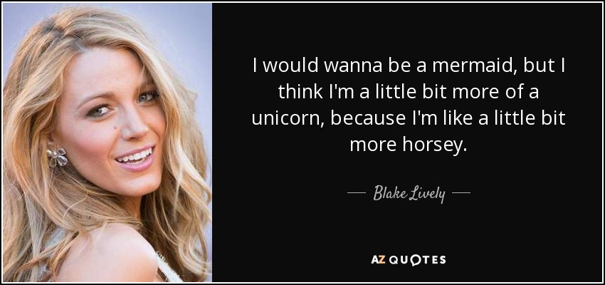 I would wanna be a mermaid, but I think I'm a little bit more of a unicorn, because I'm like a little bit more horsey. - Blake Lively