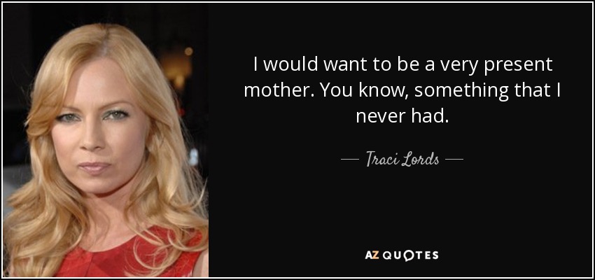 I would want to be a very present mother. You know, something that I never had. - Traci Lords
