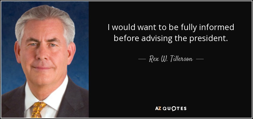 I would want to be fully informed before advising the president. - Rex W. Tillerson