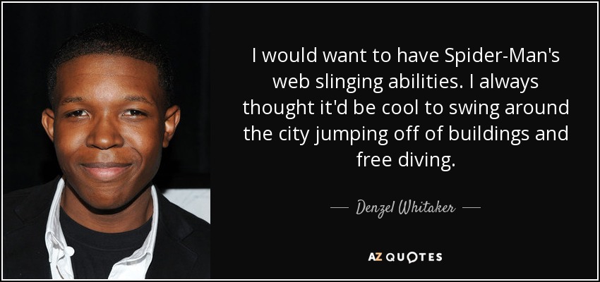 I would want to have Spider-Man's web slinging abilities. I always thought it'd be cool to swing around the city jumping off of buildings and free diving. - Denzel Whitaker