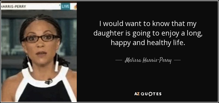 I would want to know that my daughter is going to enjoy a long, happy and healthy life. - Melissa Harris-Perry