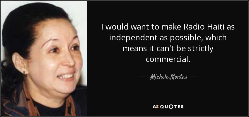 I would want to make Radio Haiti as independent as possible, which means it can't be strictly commercial. - Michele Montas