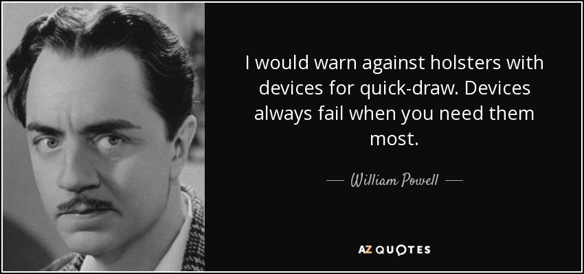 I would warn against holsters with devices for quick-draw. Devices always fail when you need them most. - William Powell