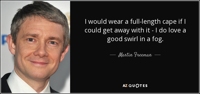 I would wear a full-length cape if I could get away with it - I do love a good swirl in a fog. - Martin Freeman