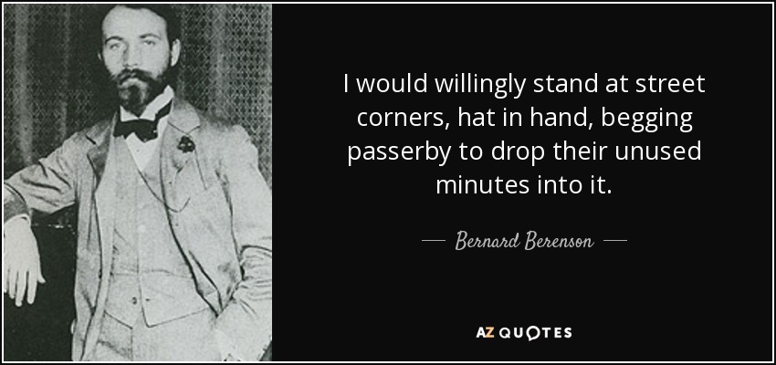 I would willingly stand at street corners, hat in hand, begging passerby to drop their unused minutes into it. - Bernard Berenson