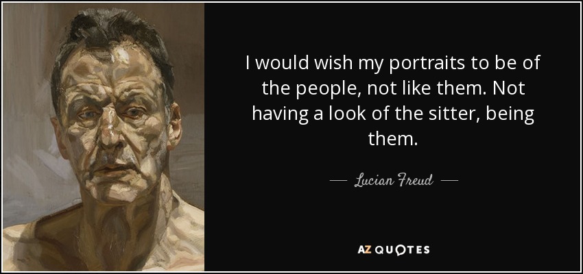 I would wish my portraits to be of the people, not like them. Not having a look of the sitter, being them. - Lucian Freud