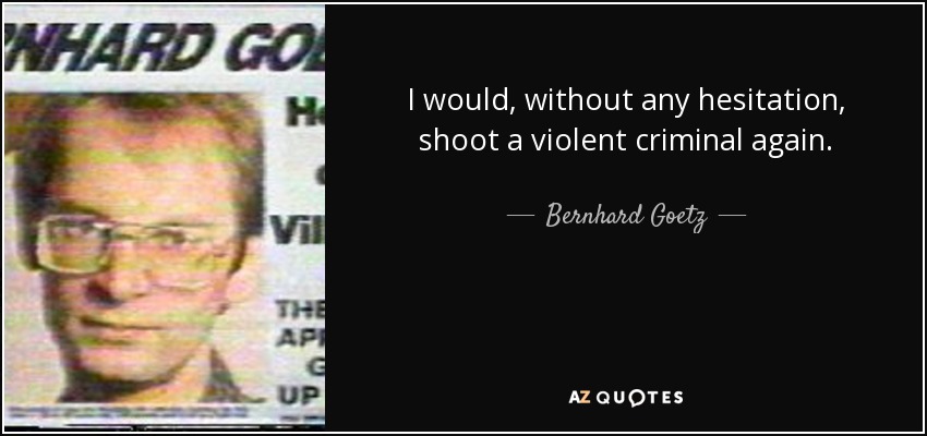 I would, without any hesitation, shoot a violent criminal again. - Bernhard Goetz