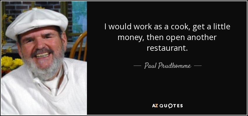 I would work as a cook, get a little money, then open another restaurant. - Paul Prudhomme