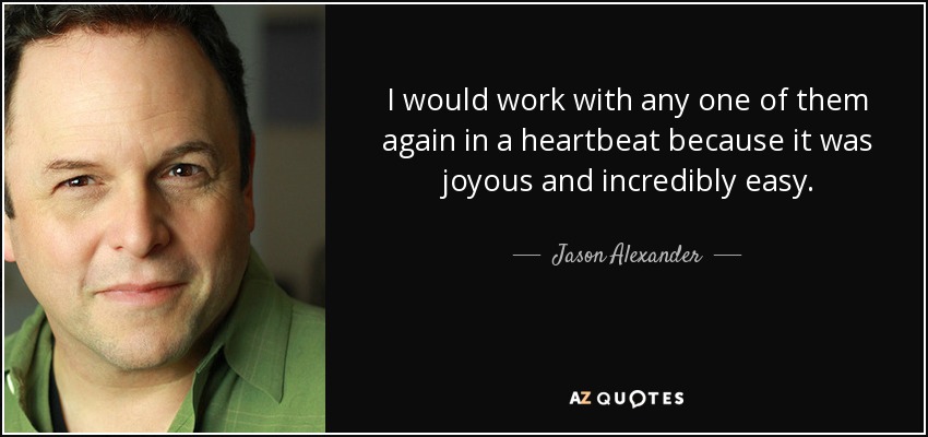 I would work with any one of them again in a heartbeat because it was joyous and incredibly easy. - Jason Alexander