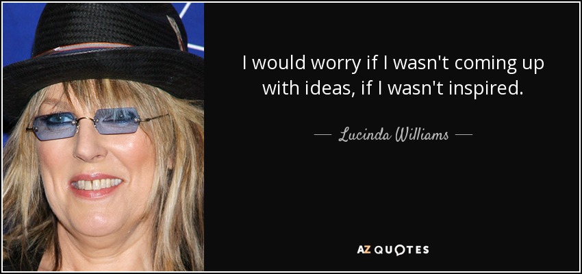 I would worry if I wasn't coming up with ideas, if I wasn't inspired. - Lucinda Williams