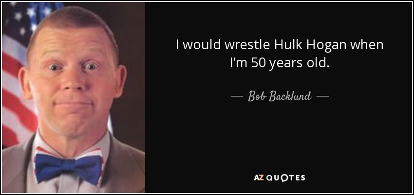 I would wrestle Hulk Hogan when I'm 50 years old. - Bob Backlund