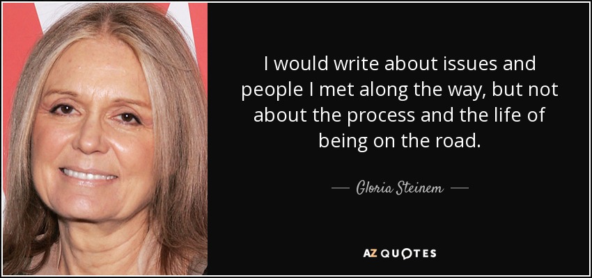 I would write about issues and people I met along the way, but not about the process and the life of being on the road. - Gloria Steinem