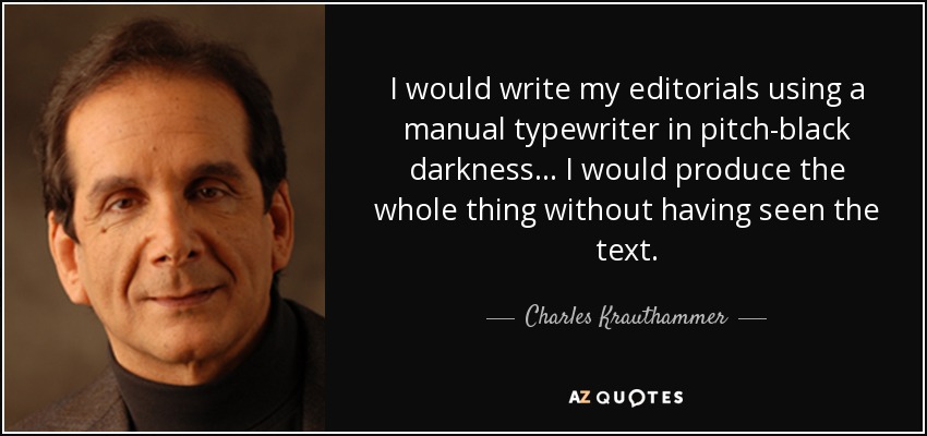 I would write my editorials using a manual typewriter in pitch-black darkness... I would produce the whole thing without having seen the text. - Charles Krauthammer