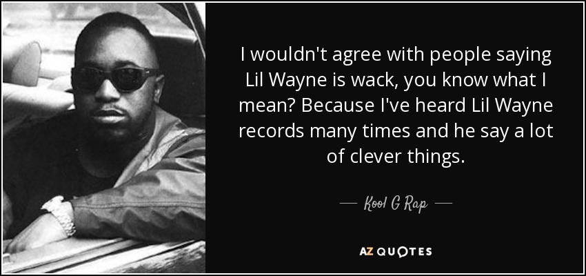 I wouldn't agree with people saying Lil Wayne is wack, you know what I mean? Because I've heard Lil Wayne records many times and he say a lot of clever things. - Kool G Rap