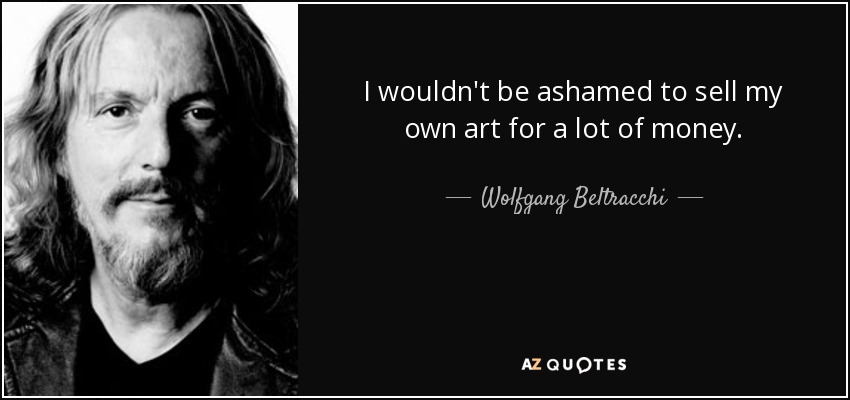 I wouldn't be ashamed to sell my own art for a lot of money. - Wolfgang Beltracchi