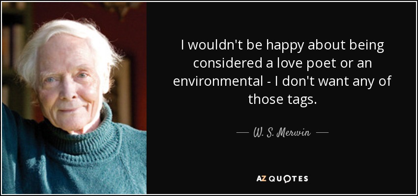 I wouldn't be happy about being considered a love poet or an environmental - I don't want any of those tags. - W. S. Merwin