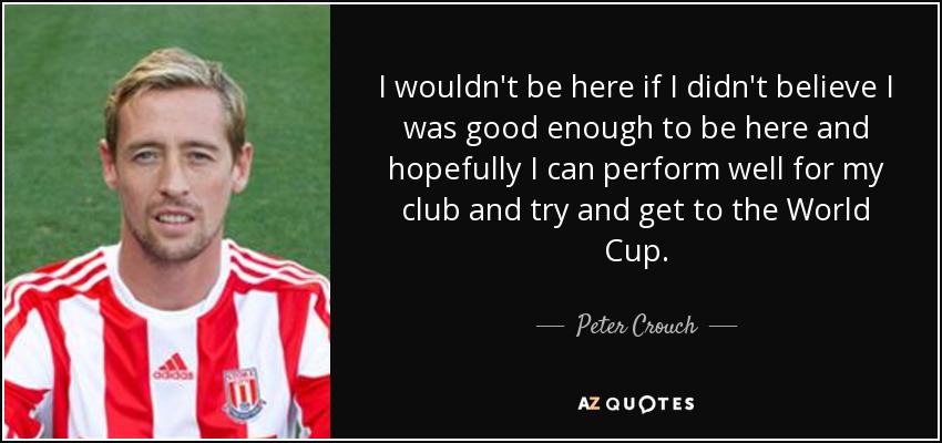 I wouldn't be here if I didn't believe I was good enough to be here and hopefully I can perform well for my club and try and get to the World Cup. - Peter Crouch