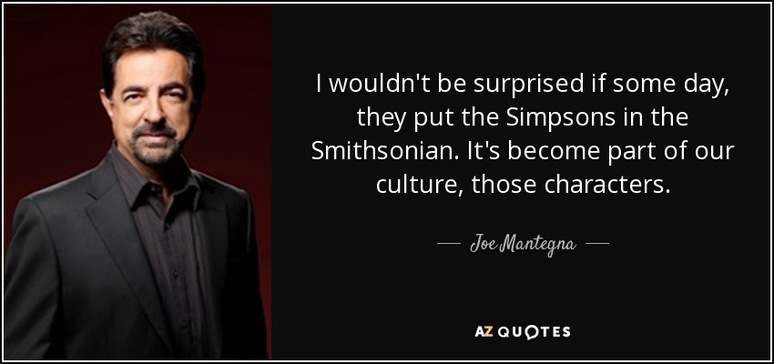 I wouldn't be surprised if some day, they put the Simpsons in the Smithsonian. It's become part of our culture, those characters. - Joe Mantegna