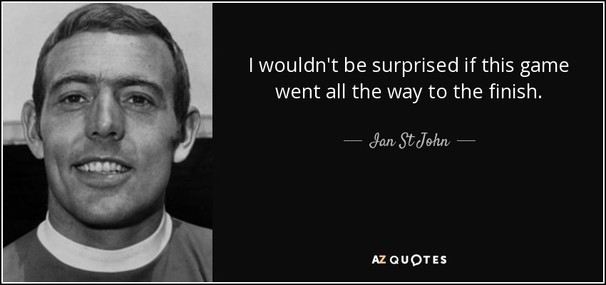 I wouldn't be surprised if this game went all the way to the finish. - Ian St John