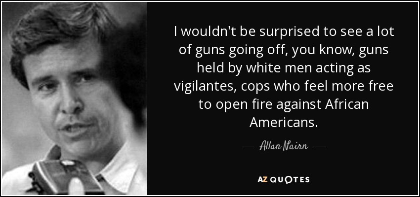 I wouldn't be surprised to see a lot of guns going off, you know, guns held by white men acting as vigilantes, cops who feel more free to open fire against African Americans. - Allan Nairn