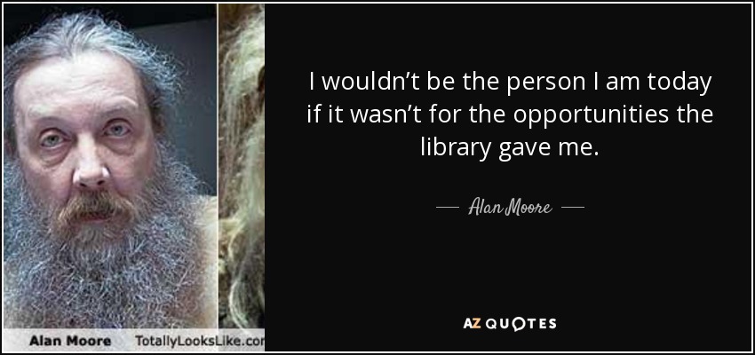 I wouldn’t be the person I am today if it wasn’t for the opportunities the library gave me. - Alan Moore