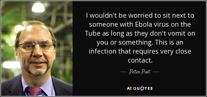 I wouldn't be worried to sit next to someone with Ebola virus on the Tube as long as they don't vomit on you or something. This is an infection that requires very close contact. - Peter Piot