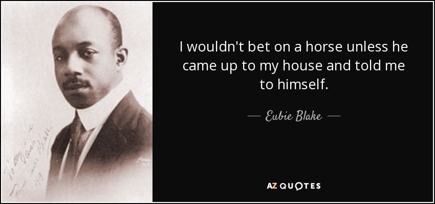 I wouldn't bet on a horse unless he came up to my house and told me to himself. - Eubie Blake