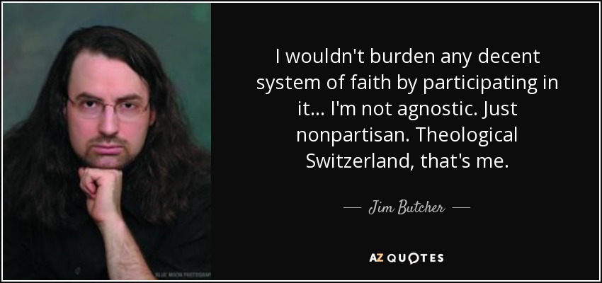 I wouldn't burden any decent system of faith by participating in it... I'm not agnostic. Just nonpartisan. Theological Switzerland, that's me. - Jim Butcher