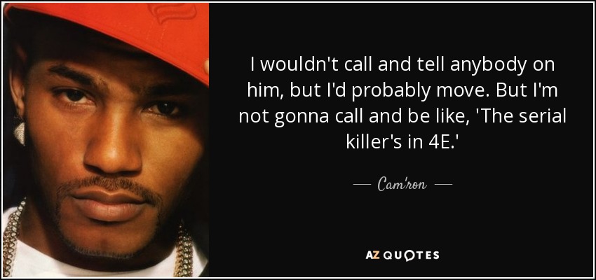 I wouldn't call and tell anybody on him, but I'd probably move. But I'm not gonna call and be like, 'The serial killer's in 4E.' - Cam'ron