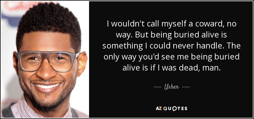 I wouldn't call myself a coward, no way. But being buried alive is something I could never handle. The only way you'd see me being buried alive is if I was dead, man. - Usher