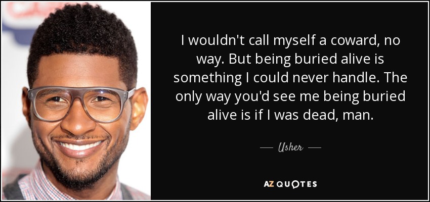 I wouldn't call myself a coward, no way. But being buried alive is something I could never handle. The only way you'd see me being buried alive is if I was dead, man. - Usher