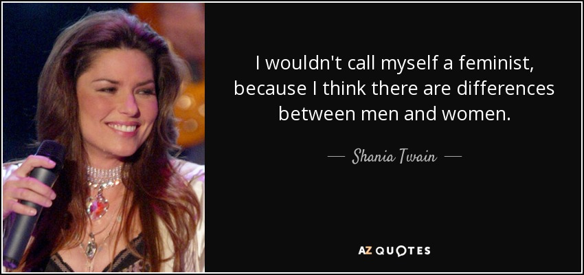 I wouldn't call myself a feminist, because I think there are differences between men and women. - Shania Twain