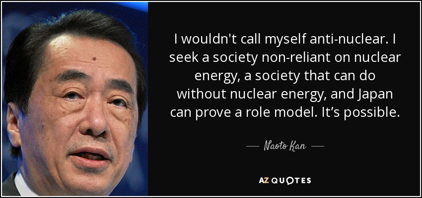 I wouldn't call myself anti-nuclear. I seek a society non-reliant on nuclear energy, a society that can do without nuclear energy, and Japan can prove a role model. It’s possible. - Naoto Kan
