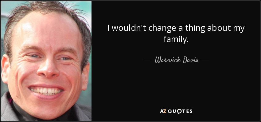 I wouldn't change a thing about my family. - Warwick Davis