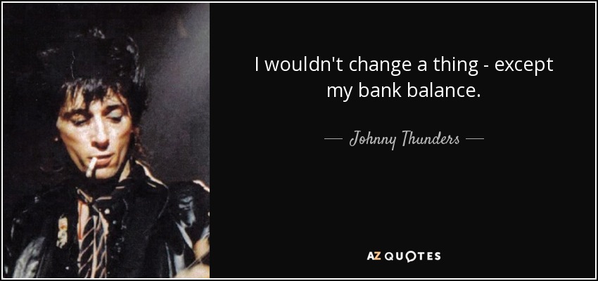I wouldn't change a thing - except my bank balance. - Johnny Thunders