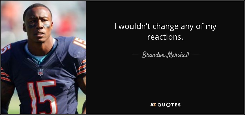 I wouldn’t change any of my reactions. - Brandon Marshall