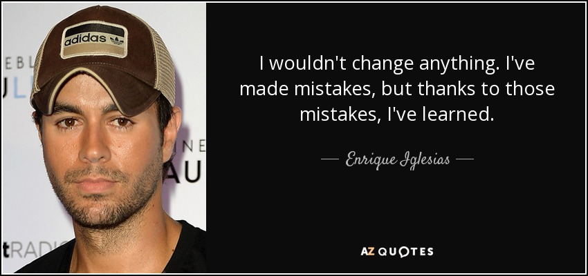I wouldn't change anything. I've made mistakes, but thanks to those mistakes, I've learned. - Enrique Iglesias