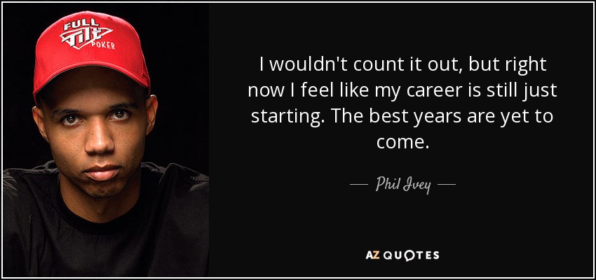 I wouldn't count it out, but right now I feel like my career is still just starting. The best years are yet to come. - Phil Ivey