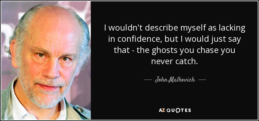 I wouldn't describe myself as lacking in confidence, but I would just say that - the ghosts you chase you never catch. - John Malkovich