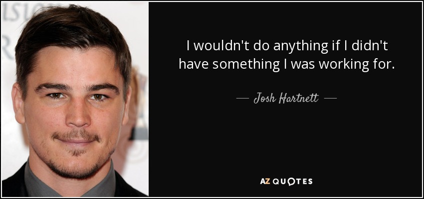 I wouldn't do anything if I didn't have something I was working for. - Josh Hartnett